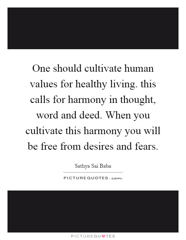 One should cultivate human values for healthy living. this calls for harmony in thought, word and deed. When you cultivate this harmony you will be free from desires and fears Picture Quote #1