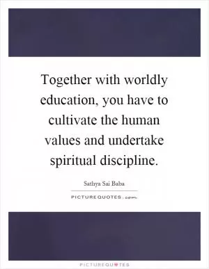 Together with worldly education, you have to cultivate the human values and undertake spiritual discipline Picture Quote #1