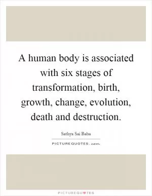 A human body is associated with six stages of transformation, birth, growth, change, evolution, death and destruction Picture Quote #1