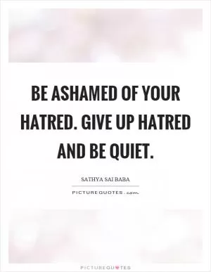 Be ashamed of your hatred. Give up hatred and be quiet Picture Quote #1
