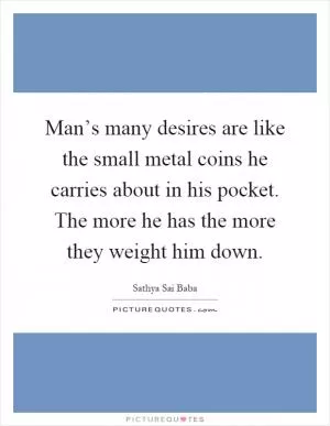 Man’s many desires are like the small metal coins he carries about in his pocket. The more he has the more they weight him down Picture Quote #1