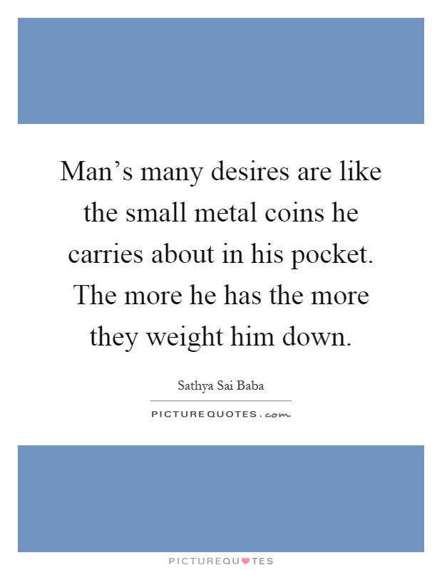 Man's many desires are like the small metal coins he carries about in his pocket. The more he has the more they weight him down Picture Quote #1