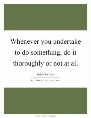 Whenever you undertake to do something, do it thoroughly or not at all Picture Quote #1
