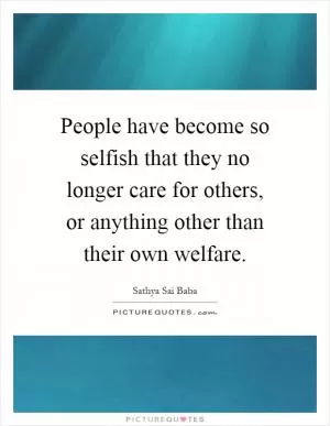 People have become so selfish that they no longer care for others, or anything other than their own welfare Picture Quote #1