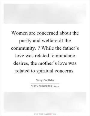 Women are concerned about the purity and welfare of the community.? While the father’s love was related to mundane desires, the mother’s love was related to spiritual concerns Picture Quote #1