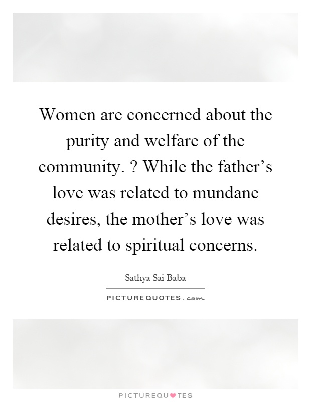 Women are concerned about the purity and welfare of the community.? While the father's love was related to mundane desires, the mother's love was related to spiritual concerns Picture Quote #1