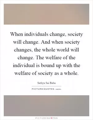 When individuals change, society will change. And when society changes, the whole world will change. The welfare of the individual is bound up with the welfare of society as a whole Picture Quote #1