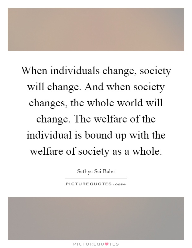 When individuals change, society will change. And when society changes, the whole world will change. The welfare of the individual is bound up with the welfare of society as a whole Picture Quote #1