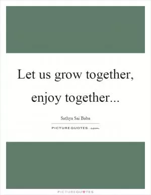 Let us grow together, enjoy together Picture Quote #1