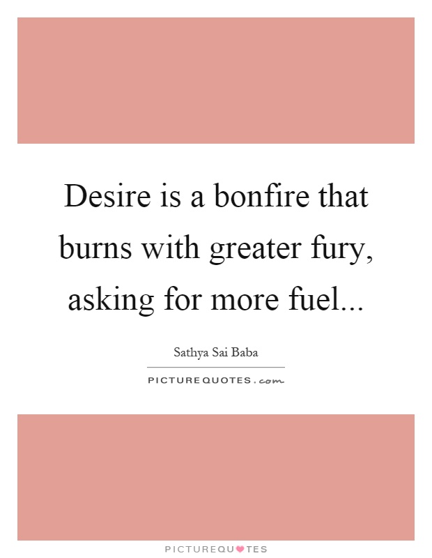 Desire is a bonfire that burns with greater fury, asking for more fuel Picture Quote #1