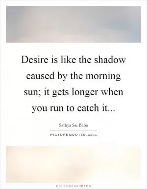 Desire is like the shadow caused by the morning sun; it gets longer when you run to catch it Picture Quote #1