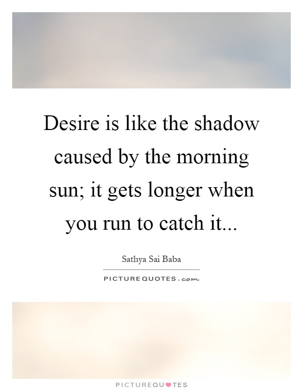 Desire is like the shadow caused by the morning sun; it gets longer when you run to catch it Picture Quote #1