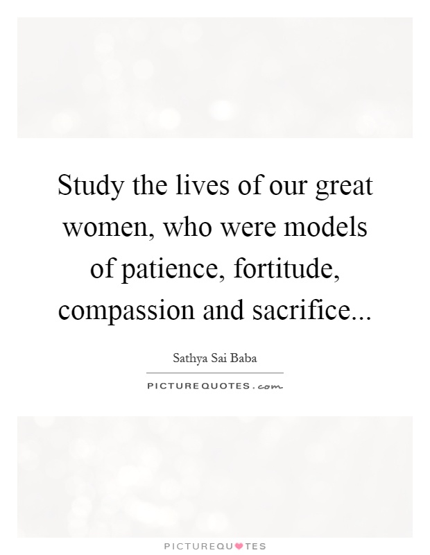 Study the lives of our great women, who were models of patience, fortitude, compassion and sacrifice Picture Quote #1