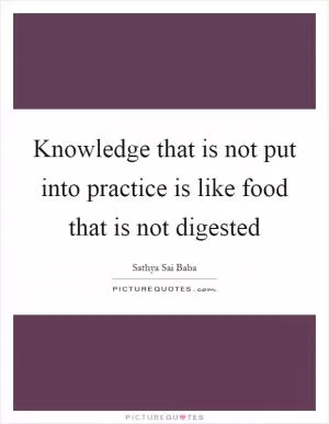 Knowledge that is not put into practice is like food that is not digested Picture Quote #1