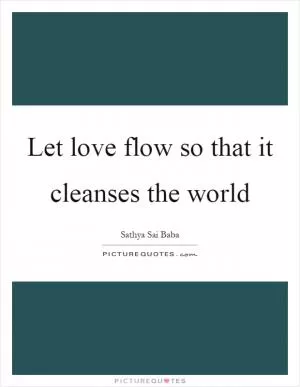 Let love flow so that it cleanses the world Picture Quote #1