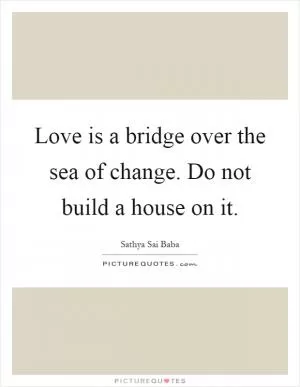 Love is a bridge over the sea of change. Do not build a house on it Picture Quote #1