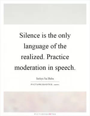 Silence is the only language of the realized. Practice moderation in speech Picture Quote #1