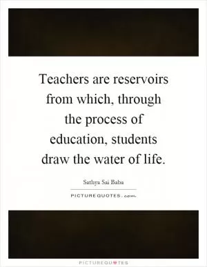 Teachers are reservoirs from which, through the process of education, students draw the water of life Picture Quote #1