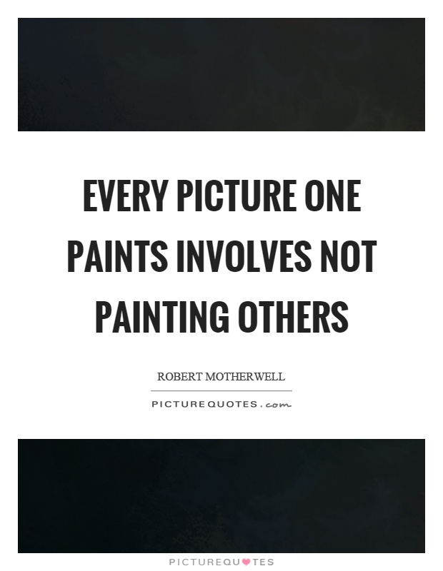 Every picture one paints involves not painting others Picture Quote #1