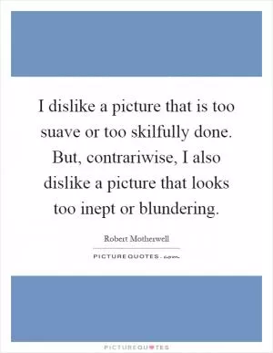 I dislike a picture that is too suave or too skilfully done. But, contrariwise, I also dislike a picture that looks too inept or blundering Picture Quote #1