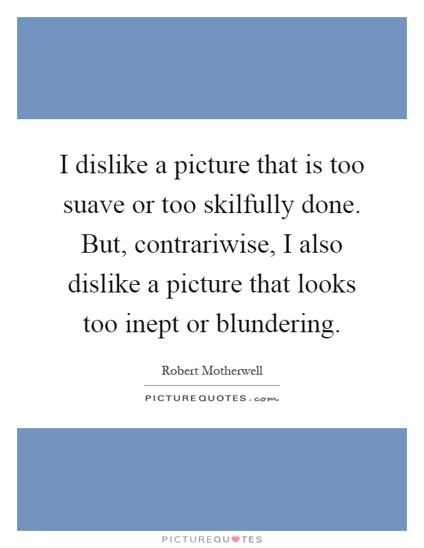 I dislike a picture that is too suave or too skilfully done. But, contrariwise, I also dislike a picture that looks too inept or blundering Picture Quote #1
