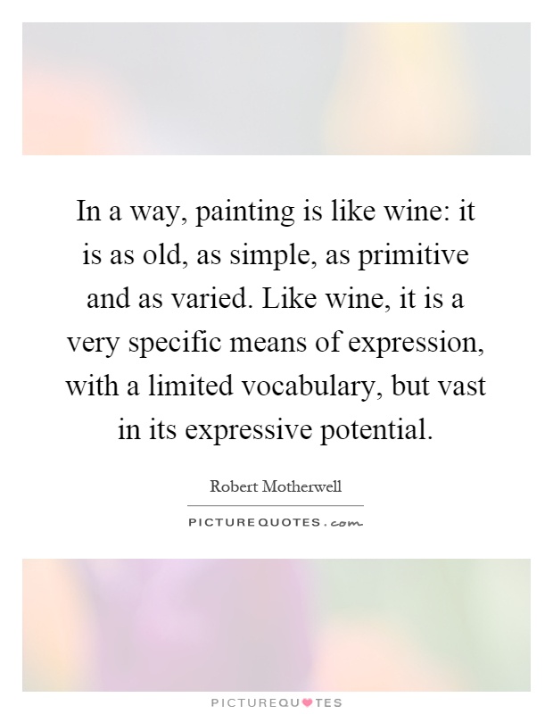 In a way, painting is like wine: it is as old, as simple, as primitive and as varied. Like wine, it is a very specific means of expression, with a limited vocabulary, but vast in its expressive potential Picture Quote #1