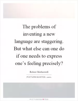 The problems of inventing a new language are staggering. But what else can one do if one needs to express one’s feeling precisely? Picture Quote #1