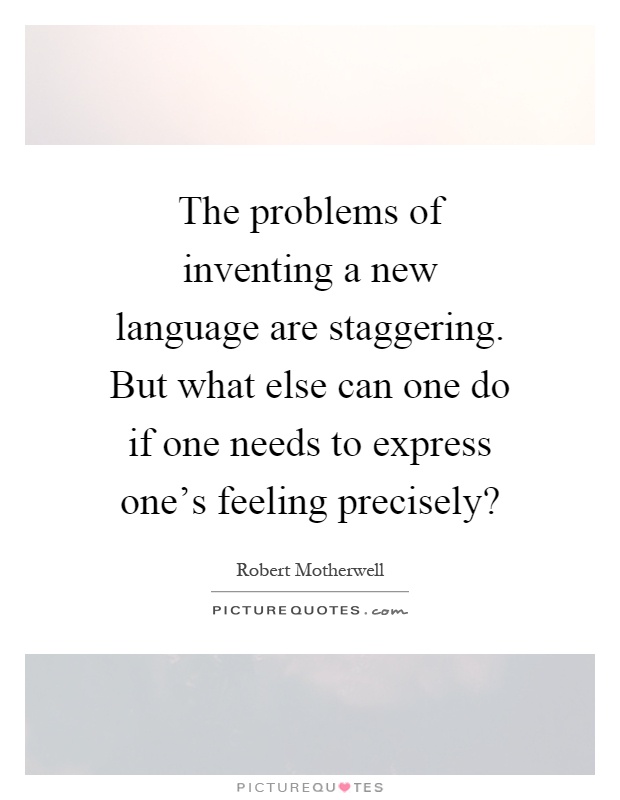 The problems of inventing a new language are staggering. But what else can one do if one needs to express one's feeling precisely? Picture Quote #1