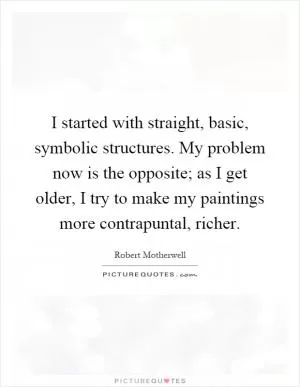 I started with straight, basic, symbolic structures. My problem now is the opposite; as I get older, I try to make my paintings more contrapuntal, richer Picture Quote #1