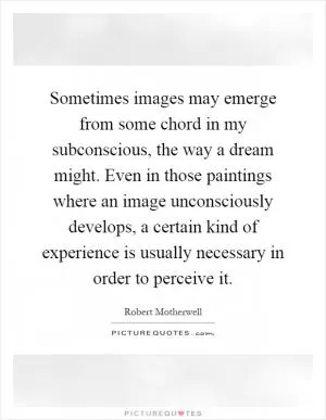 Sometimes images may emerge from some chord in my subconscious, the way a dream might. Even in those paintings where an image unconsciously develops, a certain kind of experience is usually necessary in order to perceive it Picture Quote #1