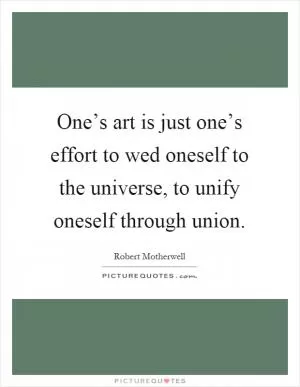 One’s art is just one’s effort to wed oneself to the universe, to unify oneself through union Picture Quote #1