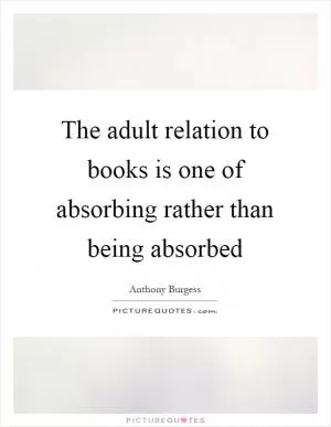 The adult relation to books is one of absorbing rather than being absorbed Picture Quote #1