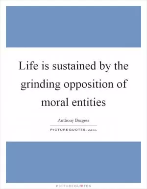 Life is sustained by the grinding opposition of moral entities Picture Quote #1