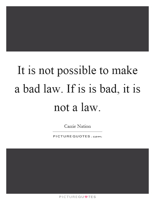 It is not possible to make a bad law. If is is bad, it is not a law Picture Quote #1