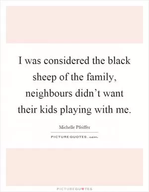 I was considered the black sheep of the family, neighbours didn’t want their kids playing with me Picture Quote #1