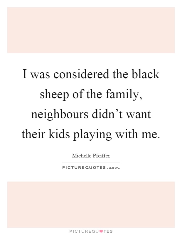I was considered the black sheep of the family, neighbours didn't want their kids playing with me Picture Quote #1