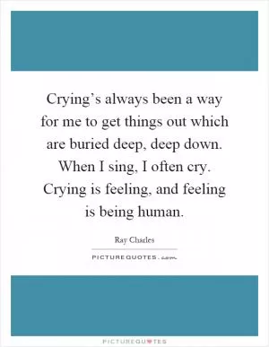 Crying’s always been a way for me to get things out which are buried deep, deep down. When I sing, I often cry. Crying is feeling, and feeling is being human Picture Quote #1
