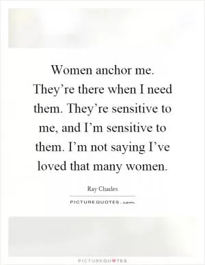 Women anchor me. They’re there when I need them. They’re sensitive to me, and I’m sensitive to them. I’m not saying I’ve loved that many women Picture Quote #1