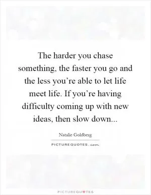 The harder you chase something, the faster you go and the less you’re able to let life meet life. If you’re having difficulty coming up with new ideas, then slow down Picture Quote #1