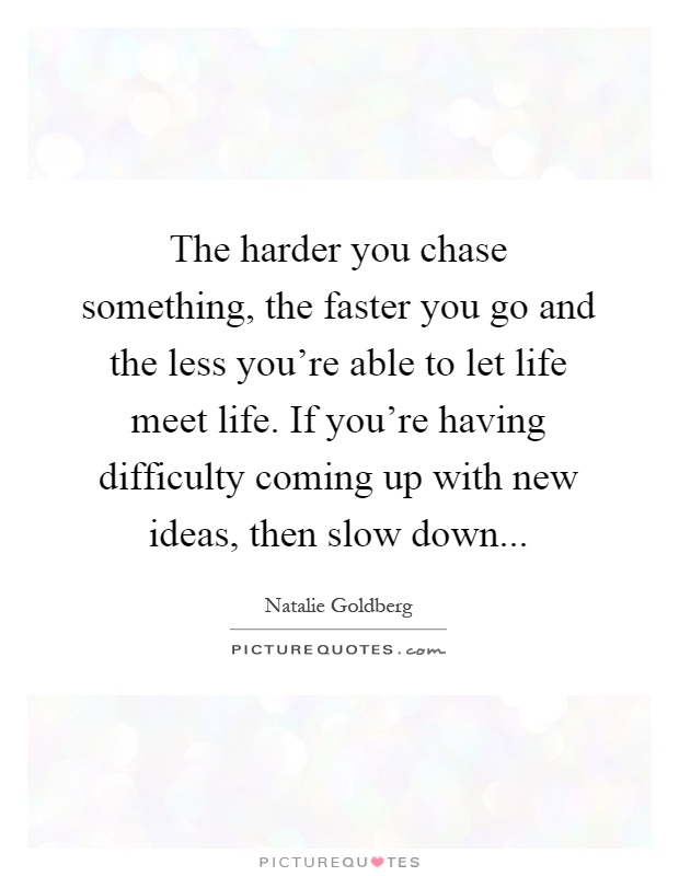 The harder you chase something, the faster you go and the less you're able to let life meet life. If you're having difficulty coming up with new ideas, then slow down Picture Quote #1