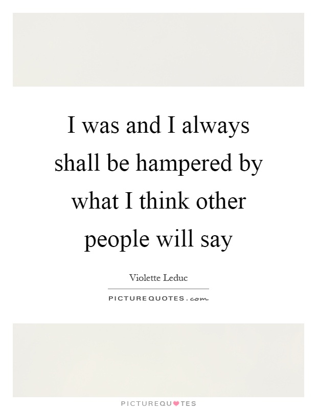 I was and I always shall be hampered by what I think other people will say Picture Quote #1