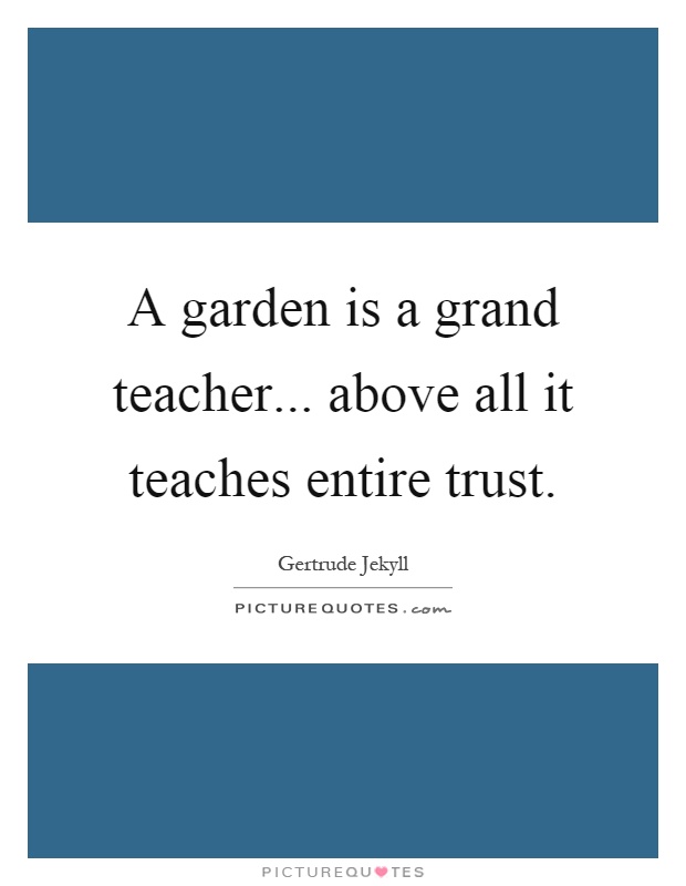 A garden is a grand teacher... above all it teaches entire trust Picture Quote #1