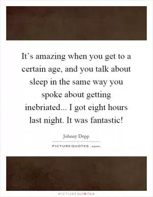 It’s amazing when you get to a certain age, and you talk about sleep in the same way you spoke about getting inebriated... I got eight hours last night. It was fantastic! Picture Quote #1