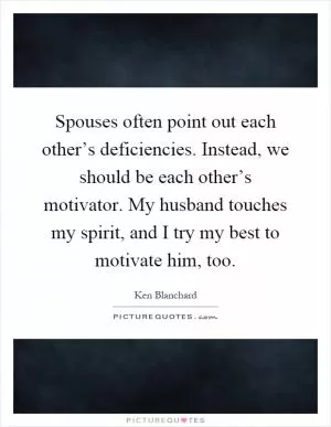 Spouses often point out each other’s deficiencies. Instead, we should be each other’s motivator. My husband touches my spirit, and I try my best to motivate him, too Picture Quote #1