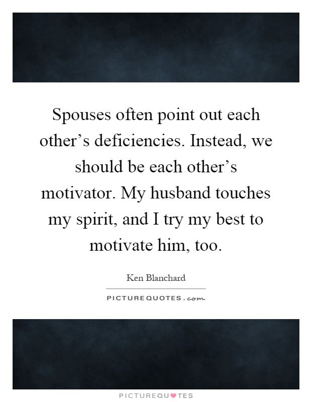 Spouses often point out each other's deficiencies. Instead, we should be each other's motivator. My husband touches my spirit, and I try my best to motivate him, too Picture Quote #1