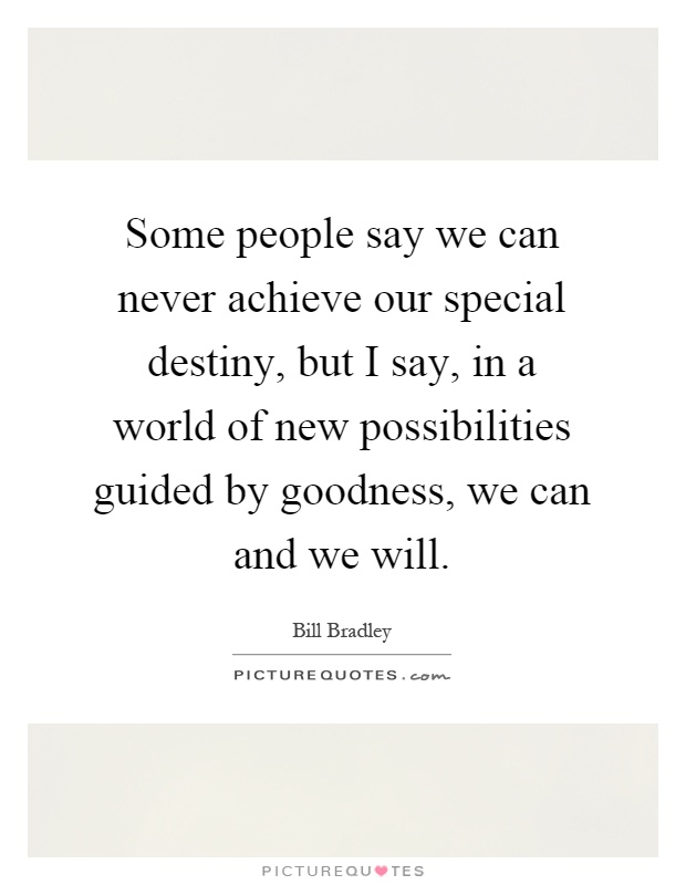 Some people say we can never achieve our special destiny, but I say, in a world of new possibilities guided by goodness, we can and we will Picture Quote #1