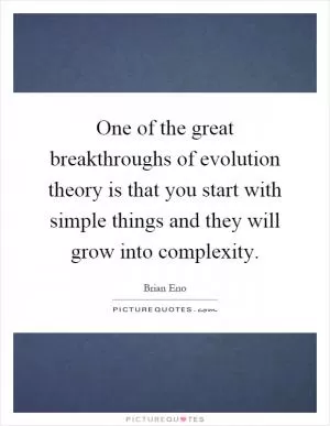 One of the great breakthroughs of evolution theory is that you start with simple things and they will grow into complexity Picture Quote #1