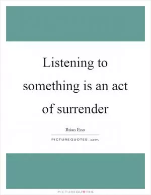 Listening to something is an act of surrender Picture Quote #1