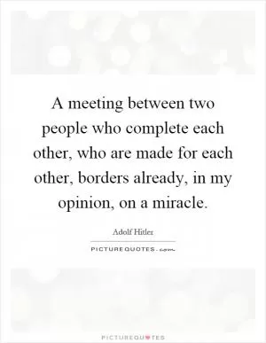 A meeting between two people who complete each other, who are made for each other, borders already, in my opinion, on a miracle Picture Quote #1