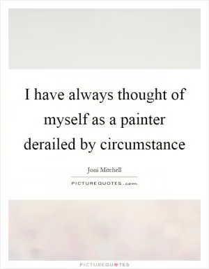 I have always thought of myself as a painter derailed by circumstance Picture Quote #1